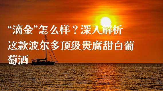 “滴金”怎么样？深入解析这款波尔多顶级贵腐甜白葡萄酒_https://cj002.lansai.wang_理财问答_第1张
