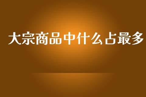 大宗商品中什么占最多_https://cj002.lansai.wang_期货问答_第1张