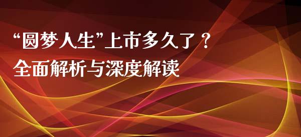 “圆梦人生”上市多久了？全面解析与深度解读_https://cj002.lansai.wang_会计问答_第1张