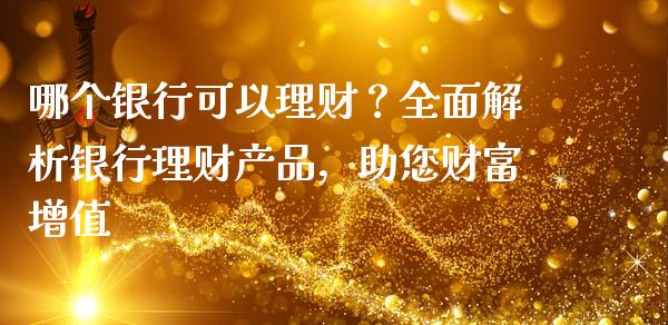 哪个银行可以理财？全面解析银行理财产品，助您财富增值_https://cj002.lansai.wang_期货问答_第1张