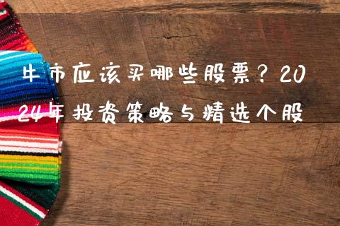 牛市应该买哪些股票？2024年投资策略与精选个股_https://cj002.lansai.wang_金融问答_第1张