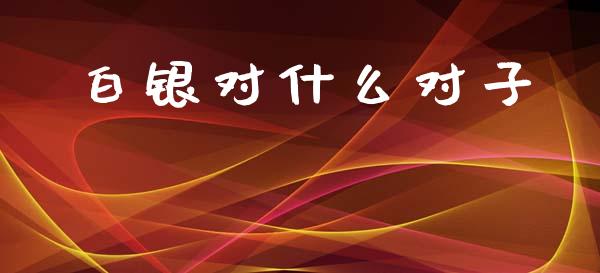 白银对什么对子_https://cj002.lansai.wang_财经问答_第1张