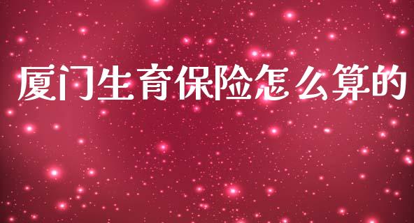 厦门生育保险怎么算的_https://cj002.lansai.wang_保险问答_第1张