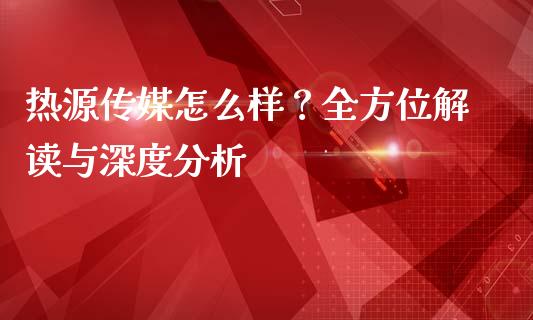热源传媒怎么样?全方位解读与深度分析_财经百问_第1张_财经百问网 热源传媒怎么样?全方位解读与深度分析_https://cj002.lansai.wang_财经百问_第1张