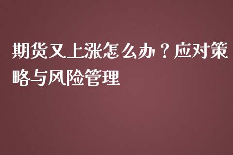 期货又上涨怎么办?应对策略与风险管理_理财问答_第1张_财经百问网 期货又上涨怎么办?应对策略与风险管理_https://cj002.lansai.wang_理财问答_第1张