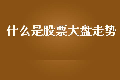 什么是股票大盘走势_https://cj002.lansai.wang_股市问答_第1张