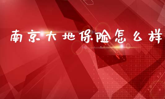 南京大地保险怎么样_https://cj002.lansai.wang_保险问答_第1张