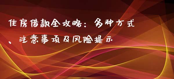 住房借款全攻略：多种方式、注意事项及风险提示_https://cj002.lansai.wang_财经百问_第1张