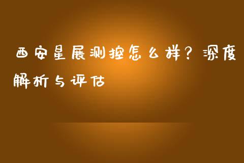 西安星展测控怎么样？深度解析与评估_https://cj002.lansai.wang_股市问答_第1张