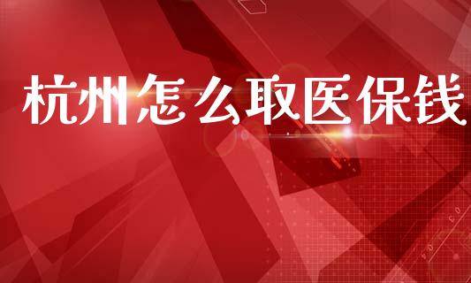 杭州怎么取医保钱_https://cj002.lansai.wang_保险问答_第1张