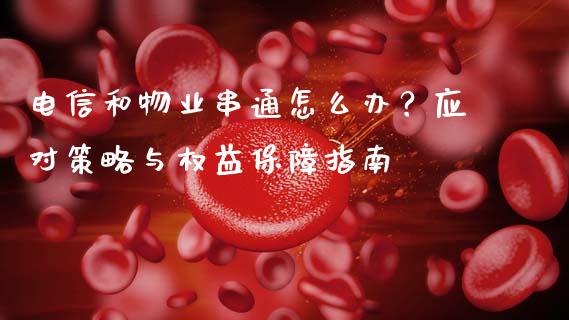 电信和物业串通怎么办？应对策略与权益保障指南_https://cj002.lansai.wang_理财问答_第1张