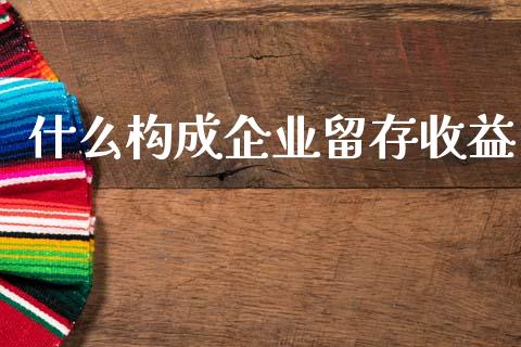 什么构成企业留存收益_https://cj002.lansai.wang_会计问答_第1张
