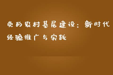 党的农村基层建设:新时代经验推广与实践_财经问答_第1张_财经百问网 党的农村基层建设:新时代经验推广与实践_https://cj002.lansai.wang_财经问答_第1张