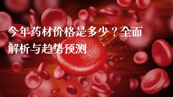 今年药材价格是多少？全面解析与趋势预测_https://cj002.lansai.wang_财经问答_第1张