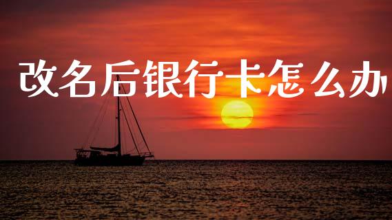 改名后银行卡怎么办_https://cj002.lansai.wang_理财问答_第1张