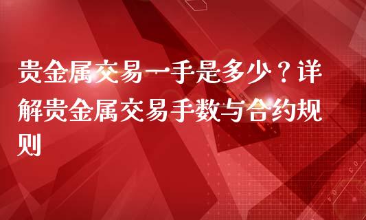 贵金属交易一手是多少？详解贵金属交易手数与合约规则_https://cj002.lansai.wang_财经百问_第1张