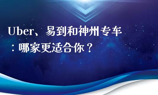 Uber、易到和神州专车：哪家更适合你？_https://cj002.lansai.wang_股市问答_第1张