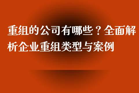 重组的公司有哪些？全面解析企业重组类型与案例_https://cj002.lansai.wang_金融问答_第1张