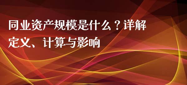 同业资产规模是什么?详解定义、计算与影响_财经问答_第1张_财经百问网 同业资产规模是什么?详解定义、计算与影响_https://cj002.lansai.wang_财经问答_第1张