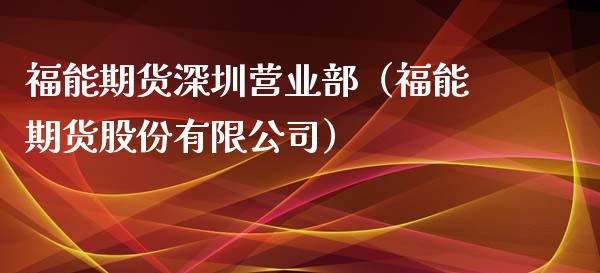 福能期货深圳营业部（福能期货股份有限公司）_https://cj002.lansai.wang_期货问答_第1张