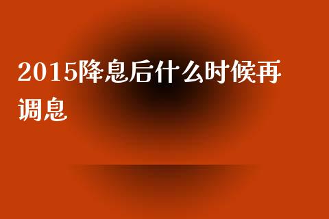2015降息后什么时候再调息_https://cj002.lansai.wang_财经问答_第1张