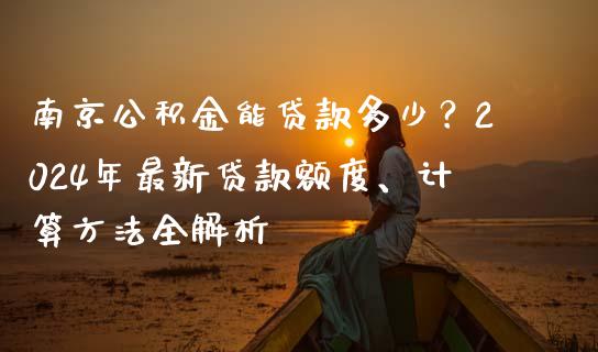 南京公积金能贷款多少？2024年最新贷款额度、计算方法全解析_https://cj002.lansai.wang_财经百问_第1张