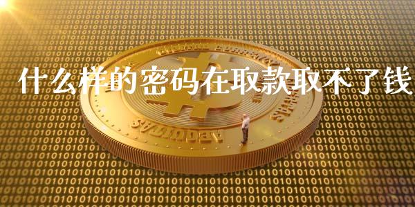什么样的密码在取款取不了钱_https://cj002.lansai.wang_财经问答_第1张