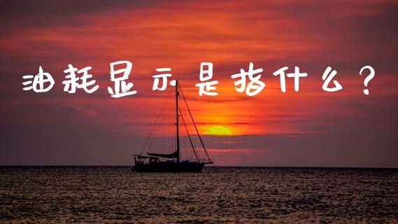 油耗显示是指什么？_https://cj002.lansai.wang_股市问答_第1张