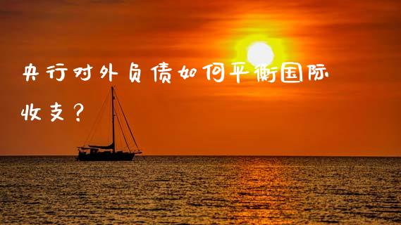 央行对外负债如何平衡国际收支?_金融问答_第1张_财经百问网 央行对外负债如何平衡国际收支?_https://cj002.lansai.wang_金融问答_第1张