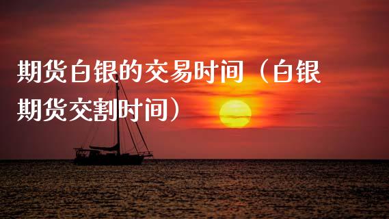 期货白银的交易时间（白银期货交割时间）_https://cj002.lansai.wang_会计问答_第1张