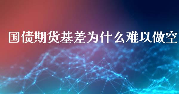国债期货基差为什么难以做空_https://cj002.lansai.wang_财经百问_第1张