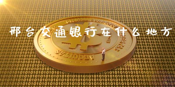 邢台交通银行在什么地方_https://cj002.lansai.wang_金融问答_第1张