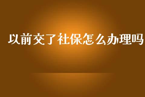 以前交了社保怎么办理吗_https://cj002.lansai.wang_保险问答_第1张