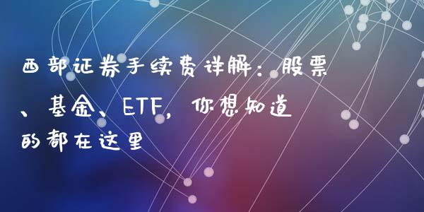 西部证券手续费详解：股票、基金、ETF，你想知道的都在这里_https://cj002.lansai.wang_理财问答_第1张