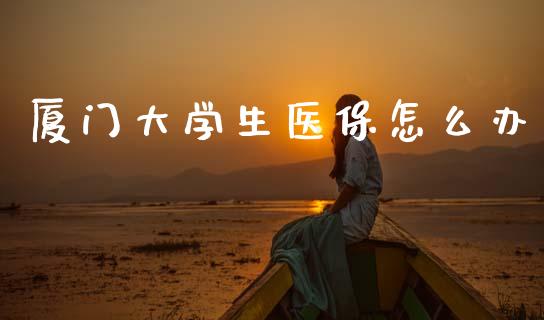 厦门大学生医保怎么办_https://cj002.lansai.wang_保险问答_第1张