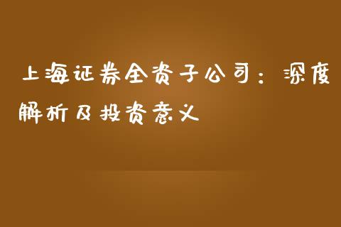 上海证券全资子公司：深度解析及投资意义_https://cj002.lansai.wang_股市问答_第1张