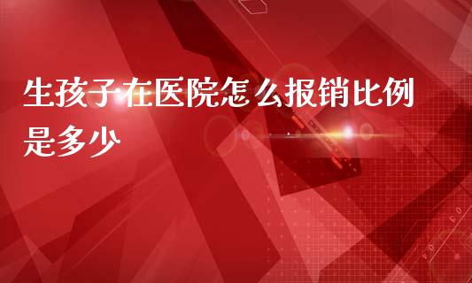 生孩子在医院怎么报销比例是多少_https://cj002.lansai.wang_保险问答_第1张