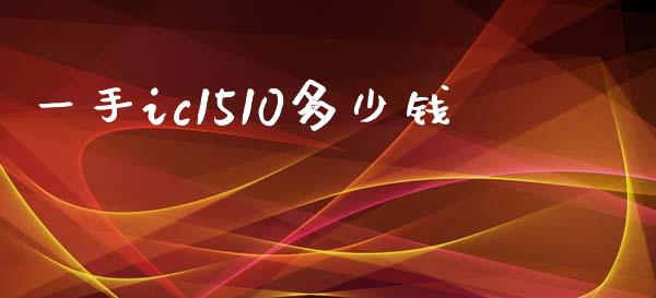 一手ic1510多少钱_https://cj002.lansai.wang_财经百问_第1张