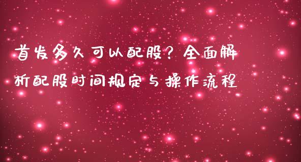 首发多久可以配股？全面解析配股时间规定与操作流程_https://cj002.lansai.wang_会计问答_第1张
