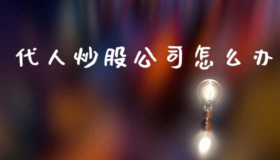 代人炒股公司怎么办_https://cj002.lansai.wang_财经百问_第1张