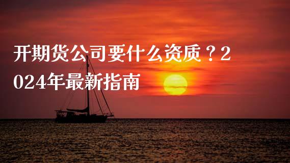 开期货公司要什么资质？2024年最新指南_https://cj002.lansai.wang_金融问答_第1张