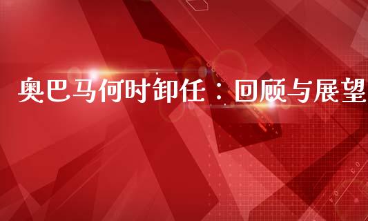 奥巴马何时卸任：回顾与展望_https://cj002.lansai.wang_期货问答_第1张