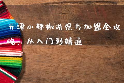 天津小辣椒洗照片加盟全攻略:从入门到精通_期货问答_第1张_财经百问网 天津小辣椒洗照片加盟全攻略:从入门到精通_https://cj002.lansai.wang_期货问答_第1张
