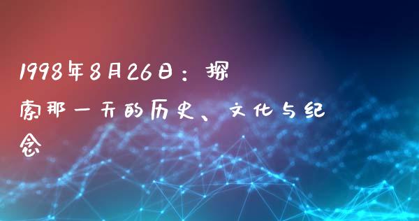 1998年8月26日：探索那一天的历史、文化与纪念_https://cj002.lansai.wang_财经问答_第1张