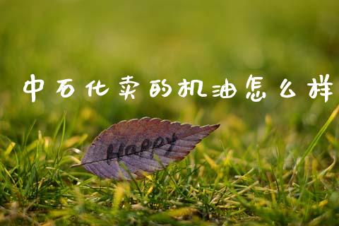 中石化卖的机油怎么样_https://cj002.lansai.wang_理财问答_第1张