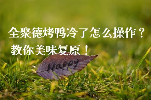 全聚德烤鸭冷了怎么操作？ 教你美味复原！_https://cj002.lansai.wang_财经百问_第1张