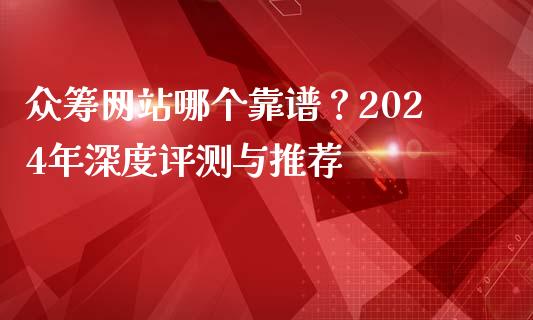 众筹网站哪个靠谱？2024年深度评测与推荐_https://cj002.lansai.wang_保险问答_第1张