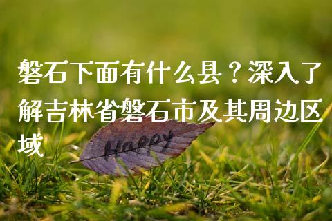磐石下面有什么县？深入了解吉林省磐石市及其周边区域_https://cj002.lansai.wang_会计问答_第1张