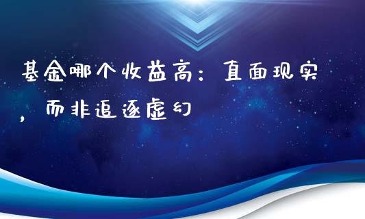 基金哪个收益高：直面现实，而非追逐虚幻_https://cj002.lansai.wang_财经百问_第1张