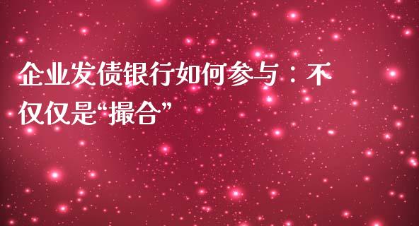 企业发债银行如何参与：不仅仅是“撮合”_https://cj002.lansai.wang_财经问答_第1张